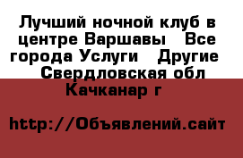 Лучший ночной клуб в центре Варшавы - Все города Услуги » Другие   . Свердловская обл.,Качканар г.